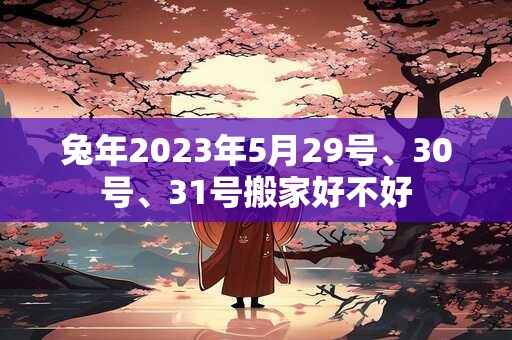 兔年2023年5月29号、30号、31号搬家好不好