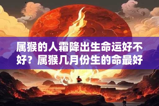 属猴的人霜降出生命运好不好？属猴几月份生的命最好？