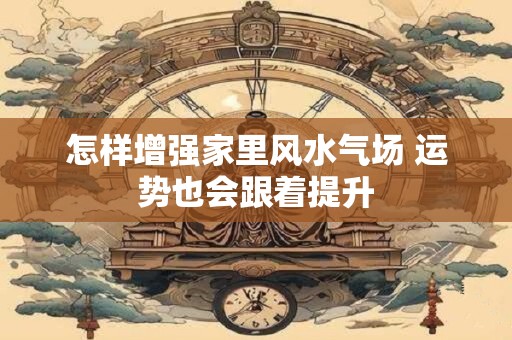 怎样增强家里风水气场 运势也会跟着提升 怎样增强家里风水气场 运势也会跟着提升