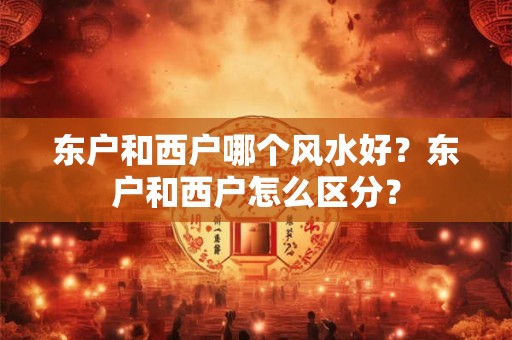 东户和西户哪个风水好？东户和西户怎么区分？