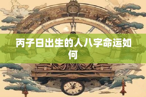 丙子日出生的人八字命运如何