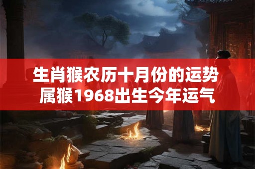 生肖猴农历十月份的运势 属猴1968出生今年运气