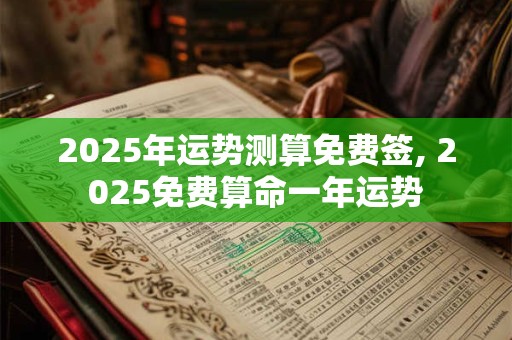 2025年运势测算免费签, 2025免费算命一年运势