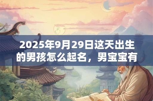 2026年9月29日这天出生的男孩怎么起名,男宝宝有意义的名字 2026年9月29日这天出生的男孩怎么起名,男宝宝有意义的名字