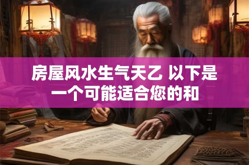 房屋风水生气天乙 以下是一个可能适合您的和