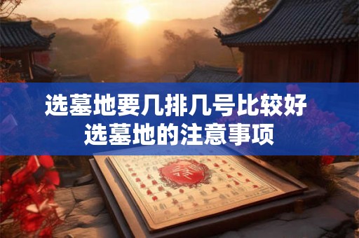 选墓地要几排几号比较好 选墓地的注意事项