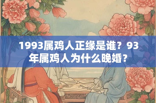 1993属鸡人正缘是谁？93年属鸡人为什么晚婚？