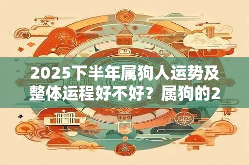 2025下半年属狗人运势及整体运程好不好？属狗的2025运势详解