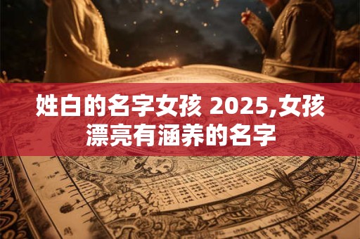 姓白的名字女孩 2025,女孩漂亮有涵养的名字