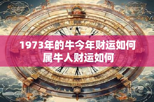 1973年的牛今年财运如何 属牛人财运如何
