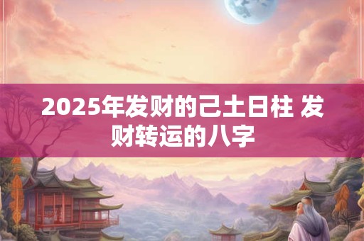 2025年发财的己土日柱 发财转运的八字