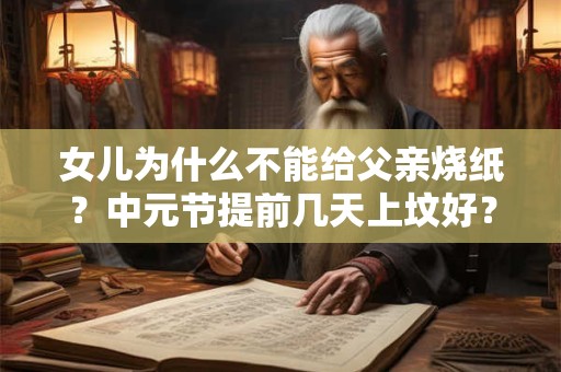 女儿为什么不能给父亲烧纸？中元节提前几天上坟好？