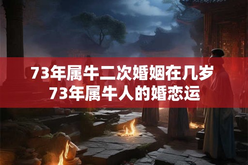 73年属牛二次婚姻在几岁 73年属牛人的婚恋运