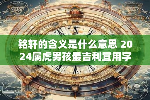 铭轩的含义是什么意思 2024属虎男孩最吉利宜用字