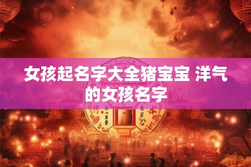 女孩起名字大全猪宝宝 洋气的女孩名字