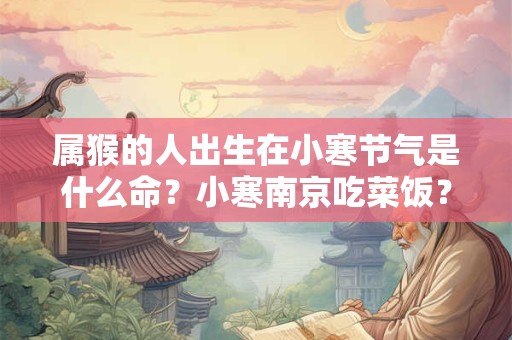 属猴的人出生在小寒节气是什么命?小寒南京吃菜饭? 属猴的人出生在小寒节气是什么命?小寒南京吃菜饭?