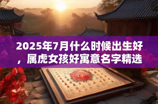 2025年7月什么时候出生好，属虎女孩好寓意名字精选