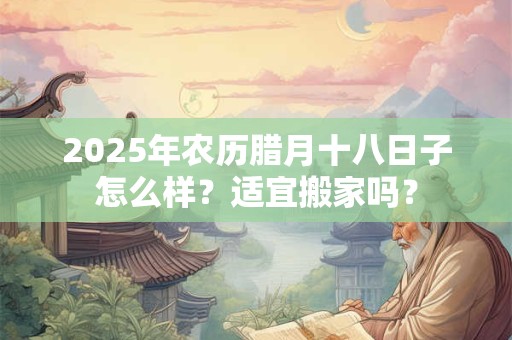 2025年农历腊月十八日子怎么样？适宜搬家吗？