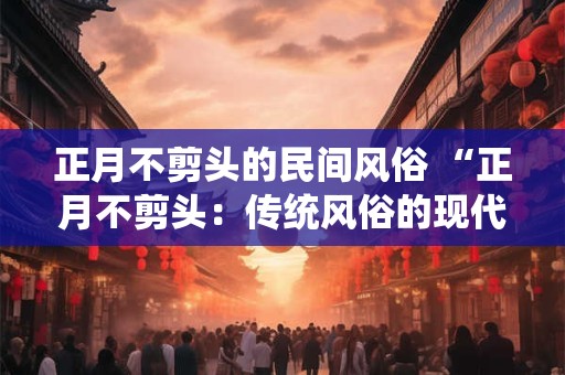 正月不剪头的民间风俗 “正月不剪头：传统风俗的现代解读”
