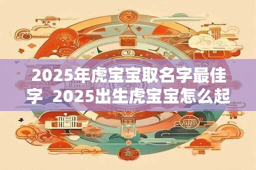 2025年虎宝宝取名字最佳字  2025出生虎宝宝怎么起名好