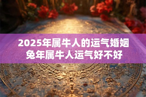 2025年属牛人的运气婚姻 兔年属牛人运气好不好