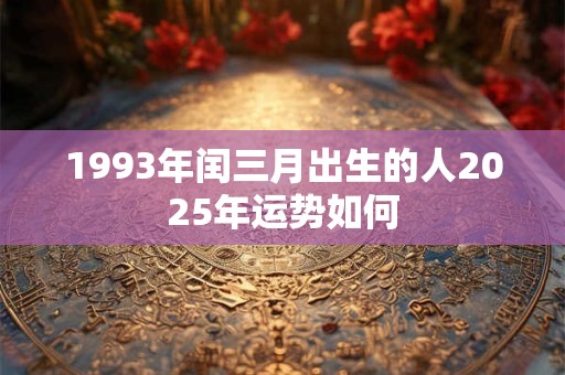 1993年闰三月出生的人2025年运势如何