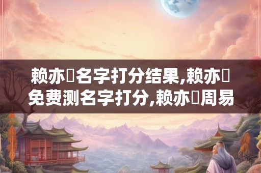 赖亦玥名字打分结果,赖亦玥免费测名字打分,赖亦玥周易免费测名字打分