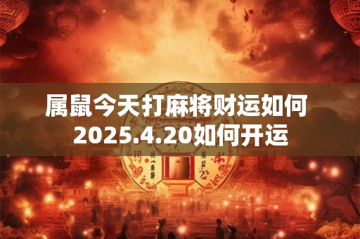 属鼠今天打麻将财运如何 2025.4.20如何开运