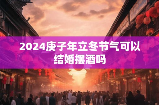 2024庚子年立冬节气可以结婚摆酒吗