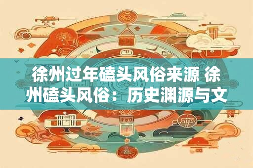 徐州过年磕头风俗来源 徐州磕头风俗：历史渊源与文化传承