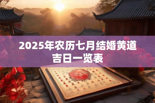2025年农历七月结婚黄道吉日一览表 2025年农历七月结婚黄道吉日一览表
