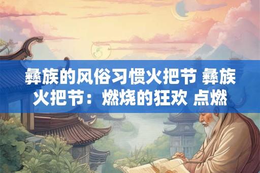 彝族的风俗习惯火把节 彝族火把节：燃烧的狂欢 点燃的激情
