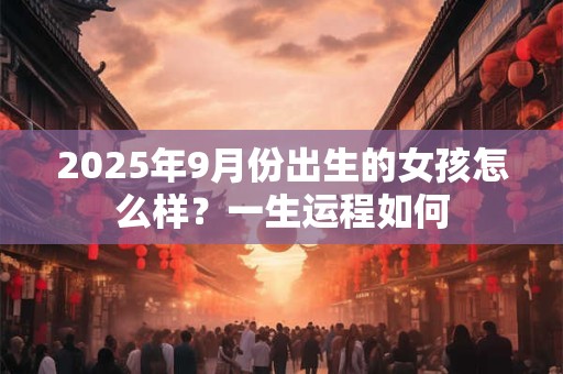 2025年9月份出生的女孩怎么样？一生运程如何