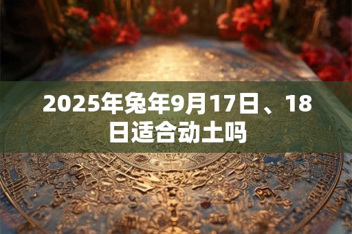 2025年兔年9月17日、18日适合动土吗