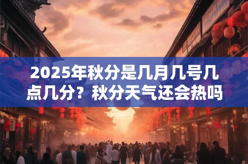 2025年秋分是几月几号几点几分？秋分天气还会热吗？