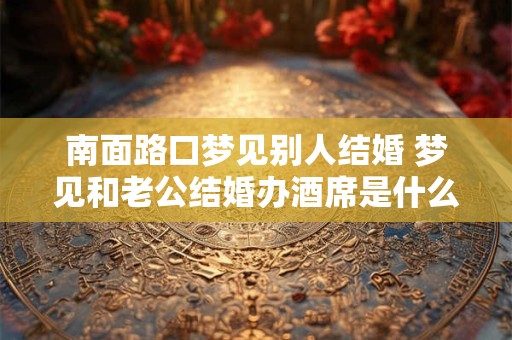 南面路口梦见别人结婚 梦见和老公结婚办酒席是什么意思
