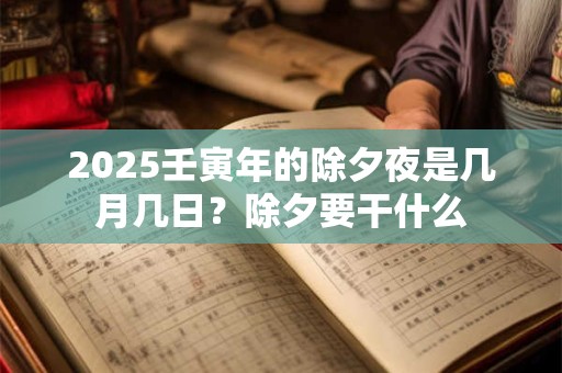 2025壬寅年的除夕夜是几月几日？除夕要干什么