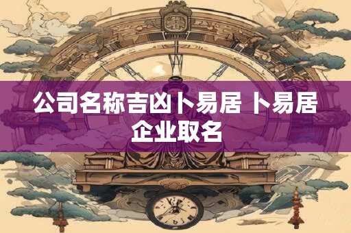 公司名称吉凶卜易居 卜易居企业取名