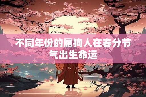 不同年份的属狗人在春分节气出生命运