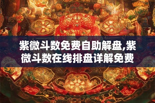 紫微斗数免费自助解盘,紫微斗数在线排盘详解免费