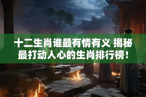 十二生肖谁最有情有义 揭秘最打动人心的生肖排行榜！