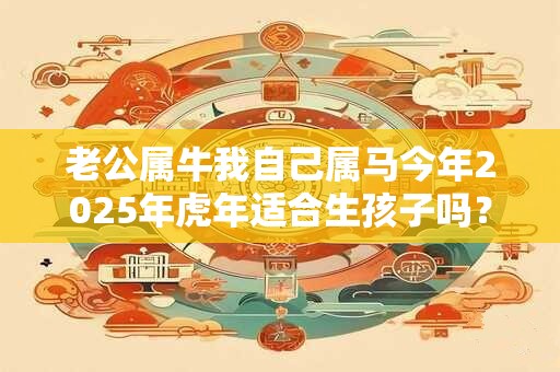 老公属牛我自己属马今年2025年虎年适合生孩子吗？合得来吗