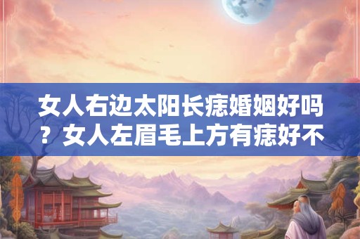 女人右边太阳长痣婚姻好吗？女人左眉毛上方有痣好不好？