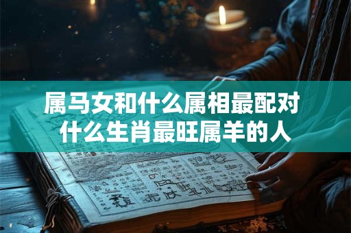 属马女和什么属相最配对 什么生肖最旺属羊的人