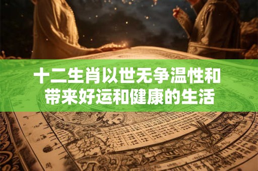 十二生肖以世无争温性和 带来好运和健康的生活