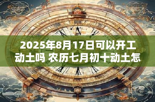 2025年8月17日可以开工动土吗 农历七月初十动土怎么样