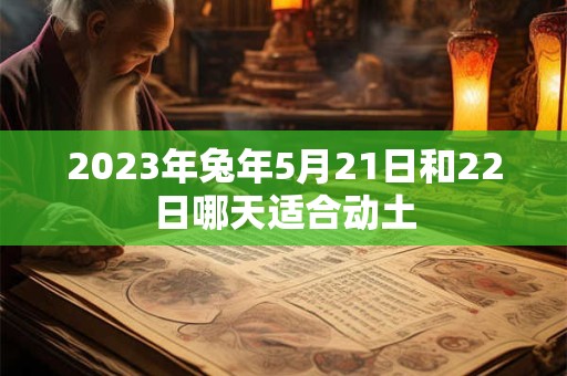 2023年兔年5月21日和22日哪天适合动土