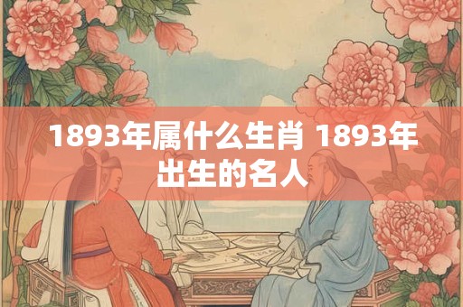 1893年属什么生肖 1893年出生的名人