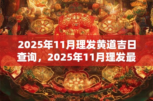 2025年11月理发黄道吉日查询，2025年11月理发最吉利的日子