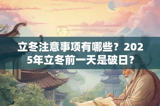 立冬注意事项有哪些？2025年立冬前一天是破日？